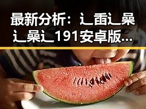 最新分析：辶臿辶喿辶喿辶191安卓版现状与发展趋势