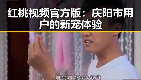 红桃视频官方版:庆阳市用户的新宠体验