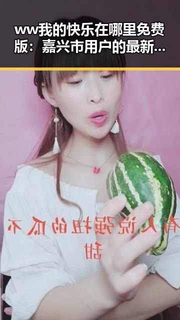 ww我的快乐在哪里免费版：嘉兴市用户的最新娱乐体验