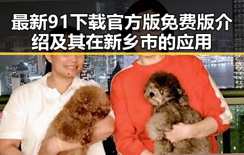 最新91下载官方版免费版介绍及其在新乡市的应用