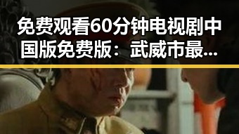 免费观看60分钟电视剧中国版免费版：武威市最新资源介绍