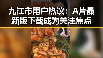 九江市用户热议：A片最新版下载成为关注焦点