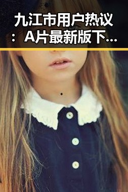 九江市用户热议：A片最新版下载成为关注焦点