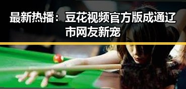 最新热播：豆花视频官方版成通辽市网友新宠