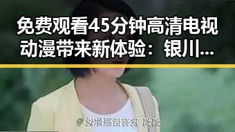 免费观看45分钟高清电视动漫带来新体验：银川市的最新潮流