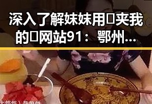 深入了解妺妺用🐻夹我的🍌网站91：鄂州市的特色内容
