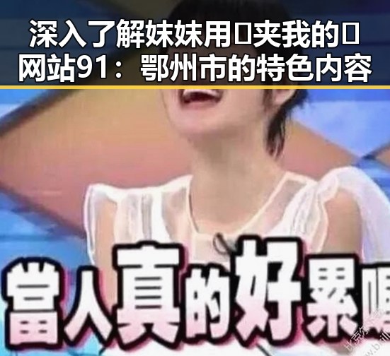 深入了解妺妺用🐻夹我的🍌网站91：鄂州市的特色内容