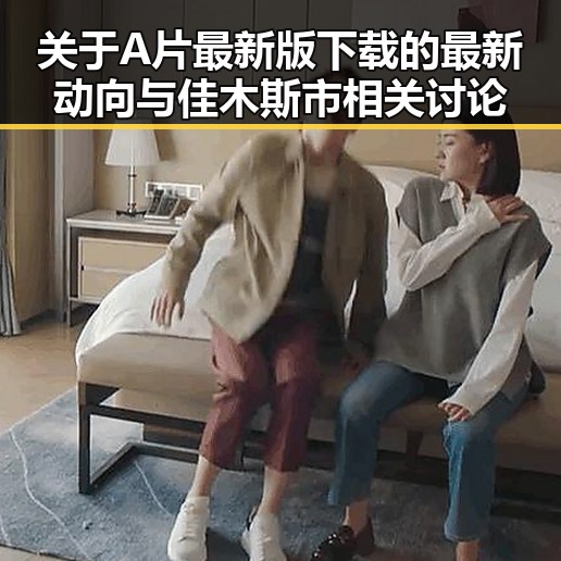 关于A片最新版下载的最新动向与佳木斯市相关讨论