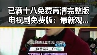已满十八免费高清完整版电视剧免费版：最新观看指南