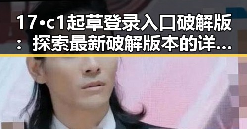 17·c1起草登录入口破解版：探索最新破解版本的详细指南