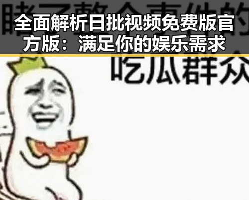 全面解析日批视频免费版官方版：满足你的娱乐需求
