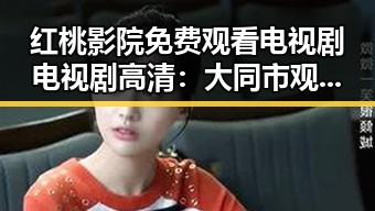 红桃影院免费观看电视剧电视剧高清：大同市观众的新宠