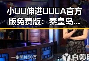 小🐔🐔伸进🈲🔞🔞A官方版免费版：秦皇岛市最新动态解析