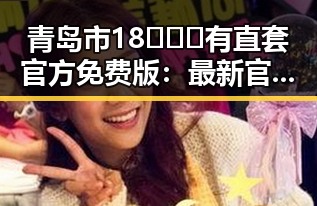 青岛市18❌❌❌有直套官方免费版：最新官方资源全解析