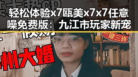 轻松体验x7瓯美x7x7任意噪免费版：九江市玩家新宠