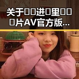 关于🔞🍌进🍑里❌❌❌片AV官方版下载的最新动态与现状