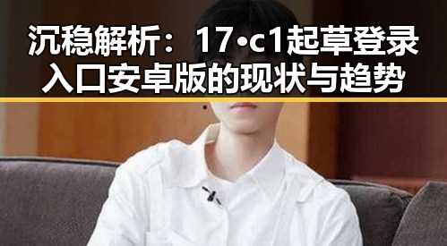 沉稳解析：17·c1起草登录入口安卓版的现状与趋势