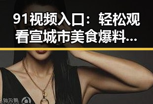 91视频入口：轻松观看宣城市美食爆料视频