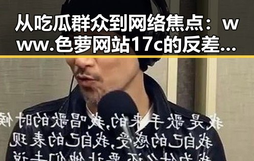 从吃瓜群众到网络焦点：www.色 萝网站17c的反差与争议