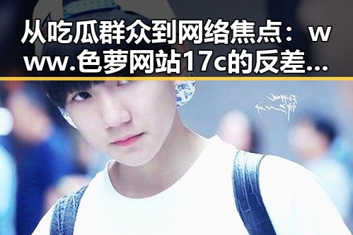 从吃瓜群众到网络焦点：www.色 萝网站17c的反差与争议