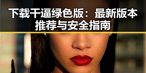 下载干逼绿色版：最新版本推荐与安全指南