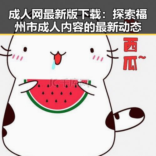 成人网最新版下载:探索福州市成人内容的最新动态