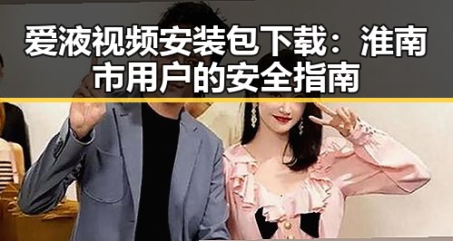 爱液视频安装包下载：淮南市用户的安全指南