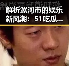解析漯河市的娱乐新风潮:51吃瓜网免费版助力本地明星崛起