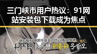 三门峡市用户热议：91网站安装包下载成为焦点