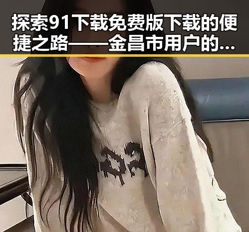 探索91下载免费版下载的便捷之路——金昌市用户的最佳选择