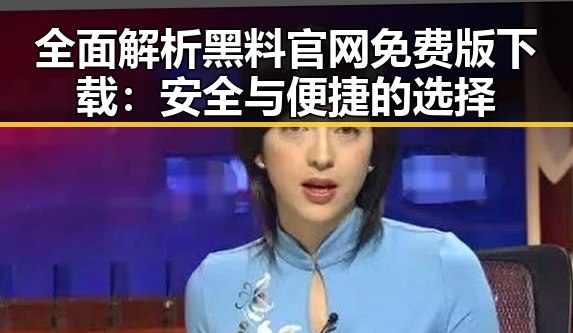 全面解析黑料 官网免费版下载：安全与便捷的选择