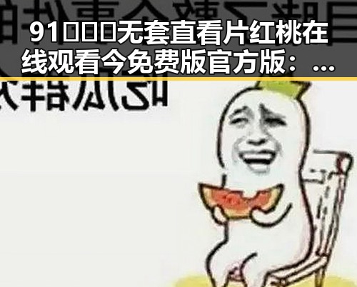 91❌❌❌无套直看片红桃在线观看今免费版官方版：现状解析与背景探究