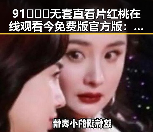 91❌❌❌无套直看片红桃在线观看今免费版官方版：现状解析与背景探究