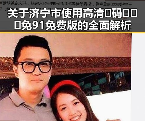 关于济宁市使用高清🈚码🔞❌♋免91免费版的全面解析