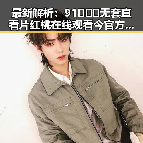 最新解析：91❌❌❌无套直看片红桃在线观看今官方免费版现状与展望