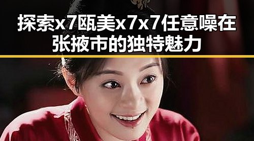 探索 x7瓯美x7x7任意噪在张掖市的独特魅力