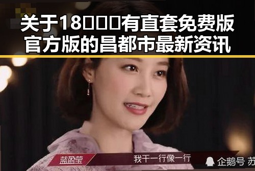 关于18❌❌❌有直套免费版官方版的昌都市最新资讯