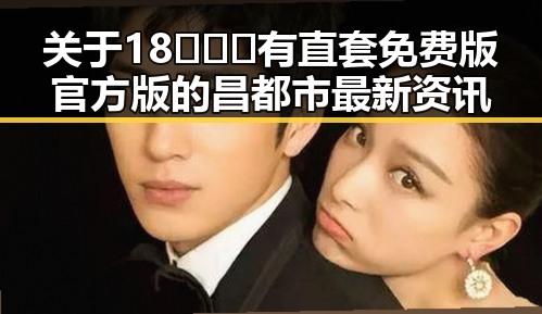 关于18❌❌❌有直套免费版官方版的昌都市最新资讯