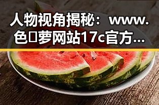 人物视角揭秘：www.色😍萝网站17c官方版下载的最新动态