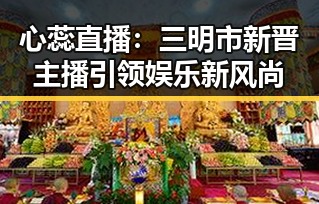 心蕊直播：三明市新晋主播引领娱乐新风尚