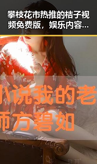 攀枝花市热推的桔子视频免费版，娱乐内容丰富多样