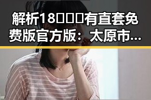 解析18❌❌❌有直套免费版官方版：太原市最新使用指南