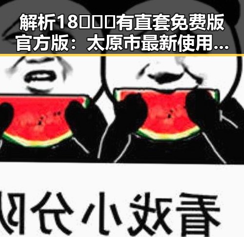 解析18❌❌❌有直套免费版官方版：太原市最新使用指南