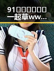 91🍆🍑🔞❌❌❌一起草wwwcom17官方版免费版：西宁市的网络热点分析