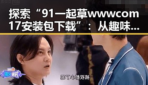 探索“91 一起草wwwcom17安装包下载”:从趣味到实用的全方位解析
