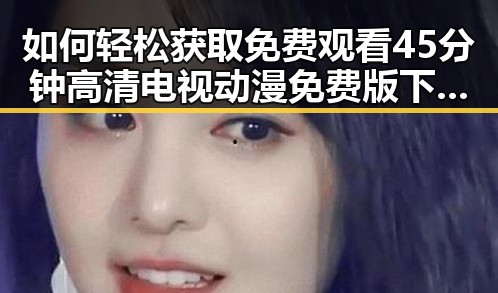 如何轻松获取 免费观看45分钟高清电视动漫免费版下载资源
