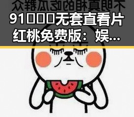 91❌❌❌无套直看片红桃免费版：娱乐圈的关注焦点与变迁