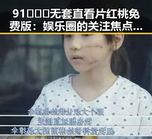 91❌❌❌无套直看片红桃免费版：娱乐圈的关注焦点与变迁