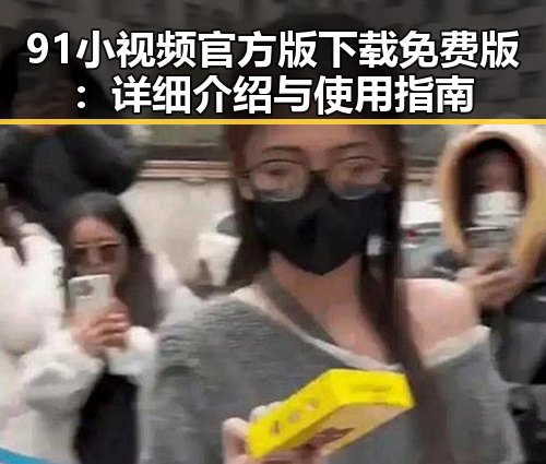 91小视频官方版下载免费版：详细介绍与使用指南