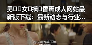 男🍌❌女🍑摸🐻香蕉成人网站最新版下载：最新动态与行业分析
